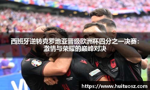 西班牙逆转克罗地亚晋级欧洲杯四分之一决赛：激情与荣耀的巅峰对决