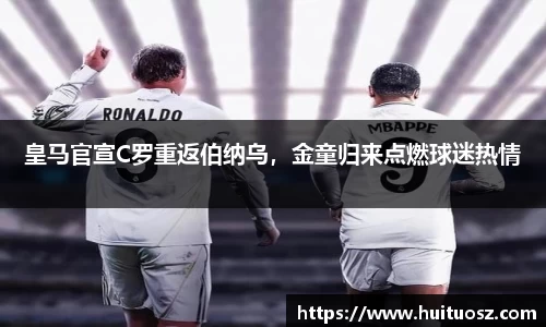 皇马官宣C罗重返伯纳乌，金童归来点燃球迷热情