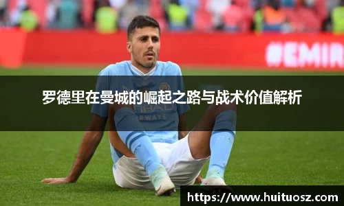 罗德里在曼城的崛起之路与战术价值解析