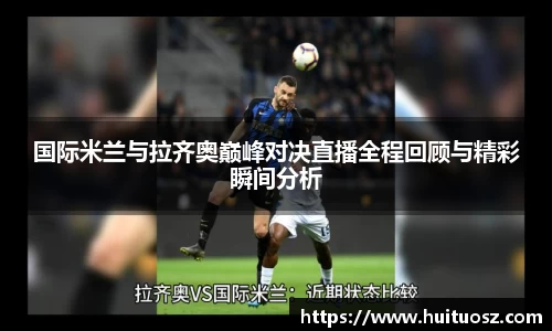 国际米兰与拉齐奥巅峰对决直播全程回顾与精彩瞬间分析