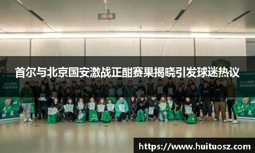 首尔与北京国安激战正酣赛果揭晓引发球迷热议