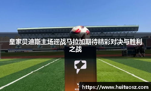 皇家贝迪斯主场迎战马拉加期待精彩对决与胜利之战