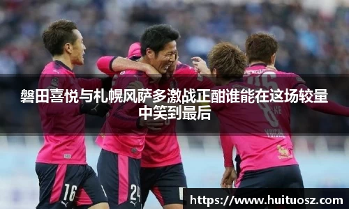 磐田喜悦与札幌风萨多激战正酣谁能在这场较量中笑到最后