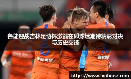 鲁能迎战吉林足协杯激战在即球迷期待精彩对决与历史交锋