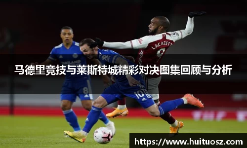 马德里竞技与莱斯特城精彩对决图集回顾与分析