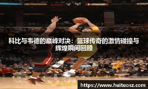 科比与韦德的巅峰对决：篮球传奇的激情碰撞与辉煌瞬间回顾