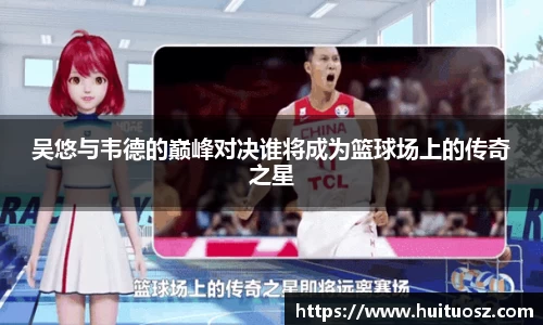 吴悠与韦德的巅峰对决谁将成为篮球场上的传奇之星