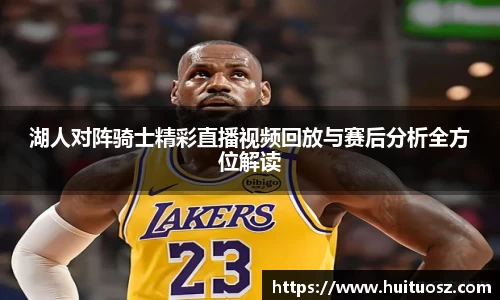 湖人对阵骑士精彩直播视频回放与赛后分析全方位解读