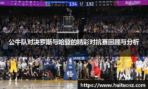 公牛队对决罗斯与哈登的精彩对抗赛回顾与分析