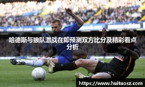 哈德斯与狼队激战在即预测双方比分及精彩看点分析