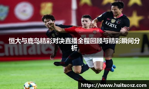 恒大与鹿岛精彩对决直播全程回顾与精彩瞬间分析