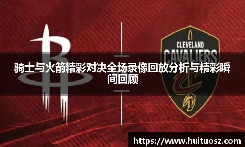 骑士与火箭精彩对决全场录像回放分析与精彩瞬间回顾