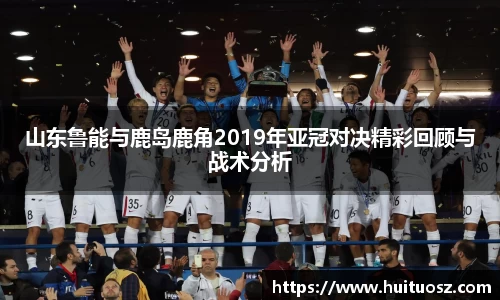 山东鲁能与鹿岛鹿角2019年亚冠对决精彩回顾与战术分析