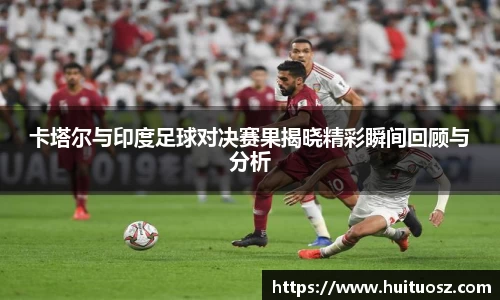 卡塔尔与印度足球对决赛果揭晓精彩瞬间回顾与分析