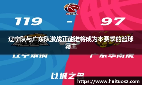 辽宁队与广东队激战正酣谁将成为本赛季的篮球霸主