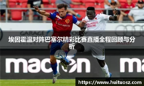 埃因霍温对阵巴塞尔精彩比赛直播全程回顾与分析