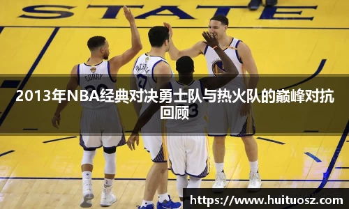 2013年NBA经典对决勇士队与热火队的巅峰对抗回顾