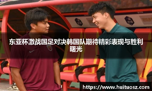东亚杯激战国足对决韩国队期待精彩表现与胜利曙光