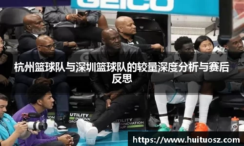 杭州篮球队与深圳篮球队的较量深度分析与赛后反思