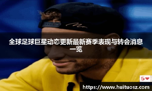 全球足球巨星动态更新最新赛季表现与转会消息一览
