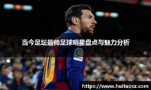 当今足坛最帅足球明星盘点与魅力分析