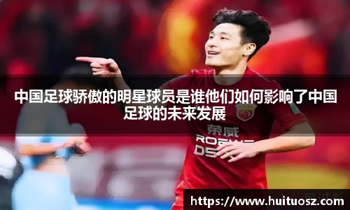 中国足球骄傲的明星球员是谁他们如何影响了中国足球的未来发展