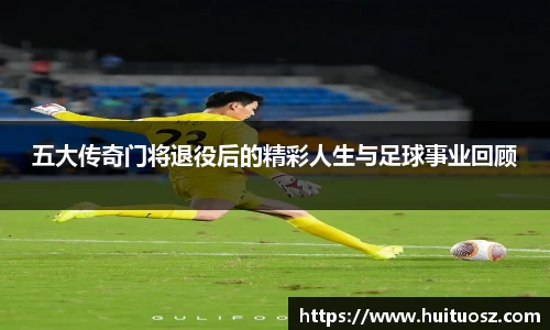 五大传奇门将退役后的精彩人生与足球事业回顾