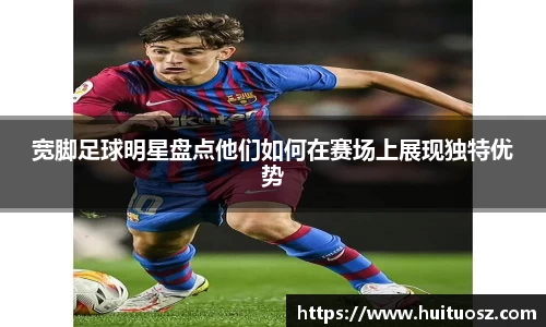 宽脚足球明星盘点他们如何在赛场上展现独特优势