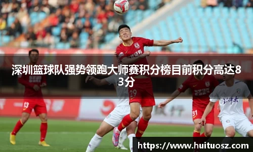 深圳篮球队强势领跑大师赛积分榜目前积分高达83分