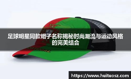 足球明星同款帽子名称揭秘时尚潮流与运动风格的完美结合