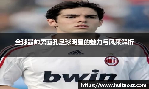 全球最帅男面孔足球明星的魅力与风采解析